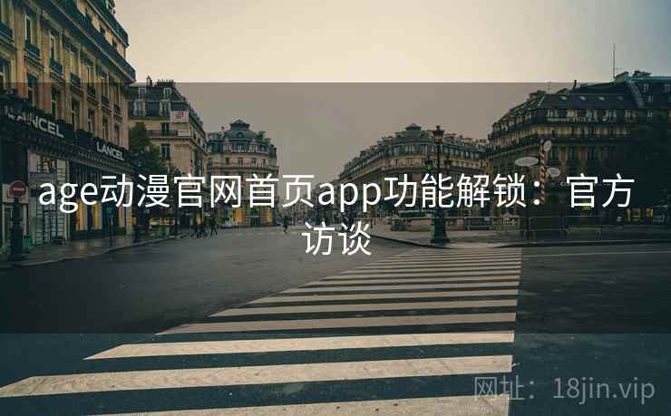 age动漫官网首页app功能解锁:官方访谈 age动漫官网首页app功能解锁:官方访谈