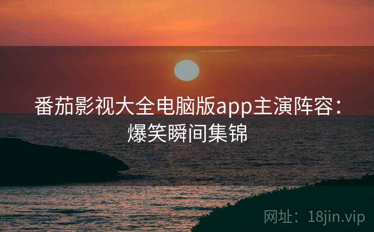 番茄影视大全电脑版app主演阵容:爆笑瞬间集锦 番茄影视大全电脑版app主演阵容:爆笑瞬间集锦